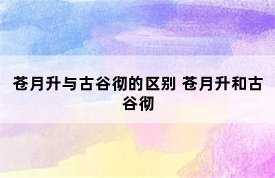 苍月升与古谷彻的区别 苍月升和古谷彻